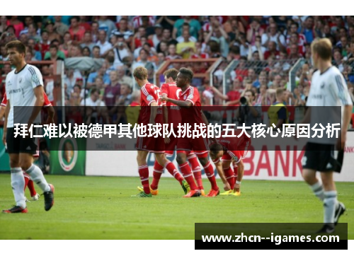 拜仁难以被德甲其他球队挑战的五大核心原因分析