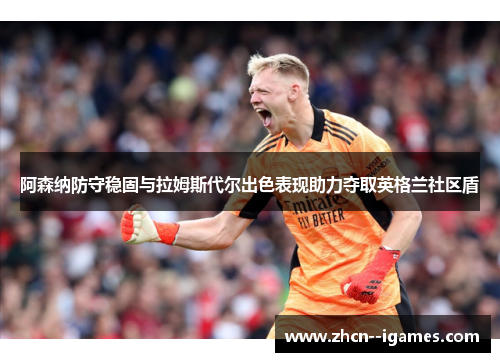 阿森纳防守稳固与拉姆斯代尔出色表现助力夺取英格兰社区盾