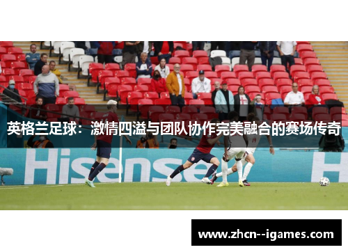 英格兰足球：激情四溢与团队协作完美融合的赛场传奇