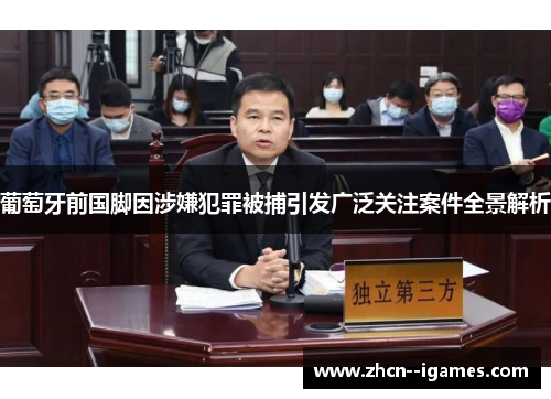 葡萄牙前国脚因涉嫌犯罪被捕引发广泛关注案件全景解析