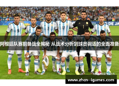 阿根廷队赛前备战全揭秘 从战术分析到球员调适的全面准备