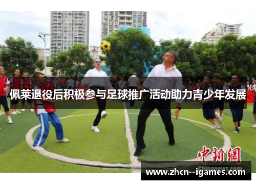 佩莱退役后积极参与足球推广活动助力青少年发展