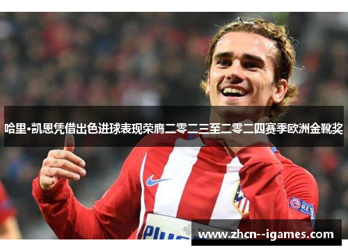 哈里·凯恩凭借出色进球表现荣膺二零二三至二零二四赛季欧洲金靴奖