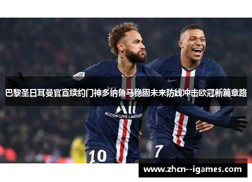 巴黎圣日耳曼官宣续约门神多纳鲁马稳固未来防线冲击欧冠新篇章路